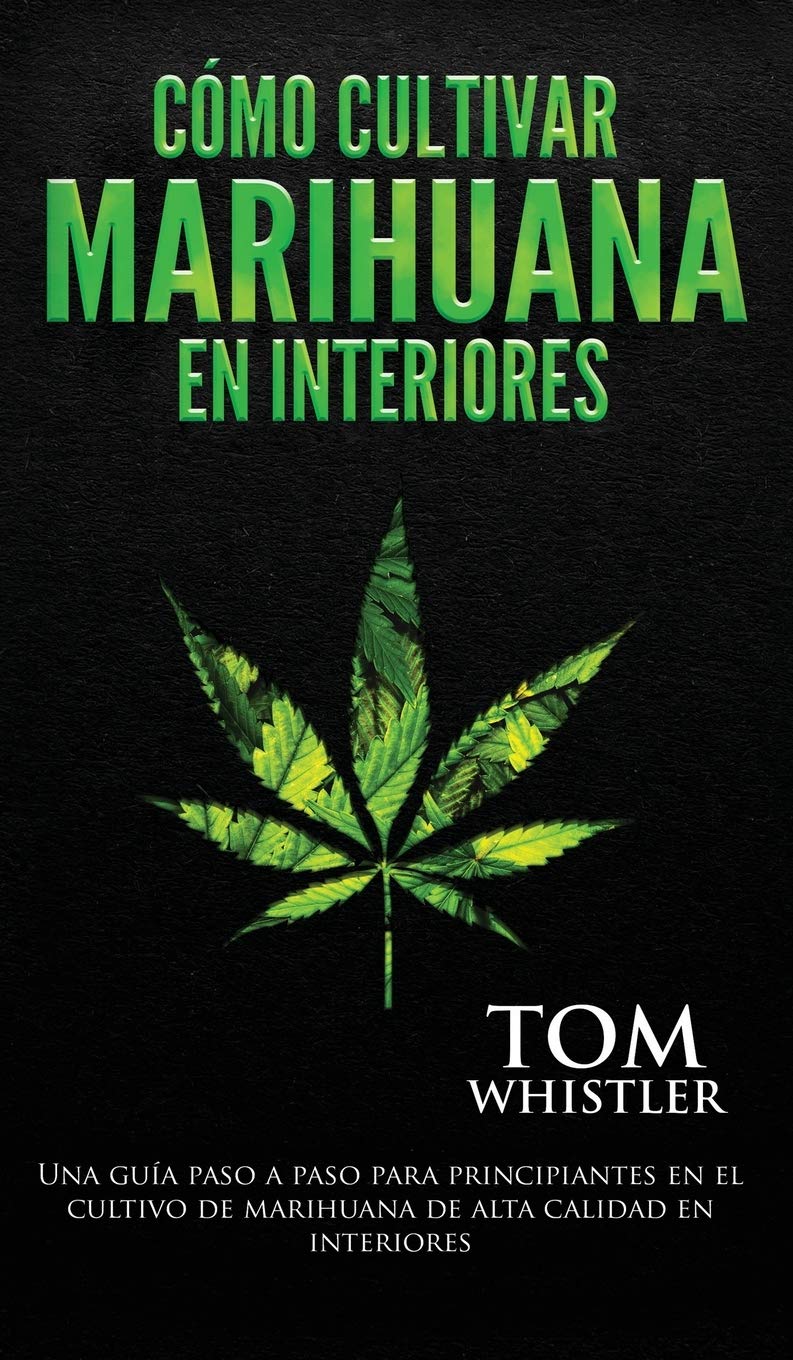 Cómo cultivar marihuana en interiores: Una guía paso a paso para principiantes en el cultivo de marihuana de alta calidad en interiores (Spanish Edition)