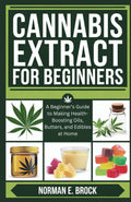 CANNABIS EXTRACT FOR BEGINNERS: A Beginner’s Guide to Making Health-Boosting Oils, Butters, and Edibles at Home