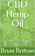 CBD Hemp Oil: The Ultimate Guide on CBD, How To Use Cannabis and Cannabidiol Oil for Treating Pain, Anxiety, Depression, Arthritis and Insomnia, Application, Effects and Legality