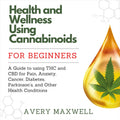 Health and Wellness Using Cannabinoids for Beginners: A Guide to using THC and CBD for Pain, Anxiety, Cancer, Diabetes, Parkinson’s, and Other Health Conditions