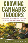 Growing Cannabis Indoors: Grow your Own Marijuana Indoors with this Simple and Easy Guide
