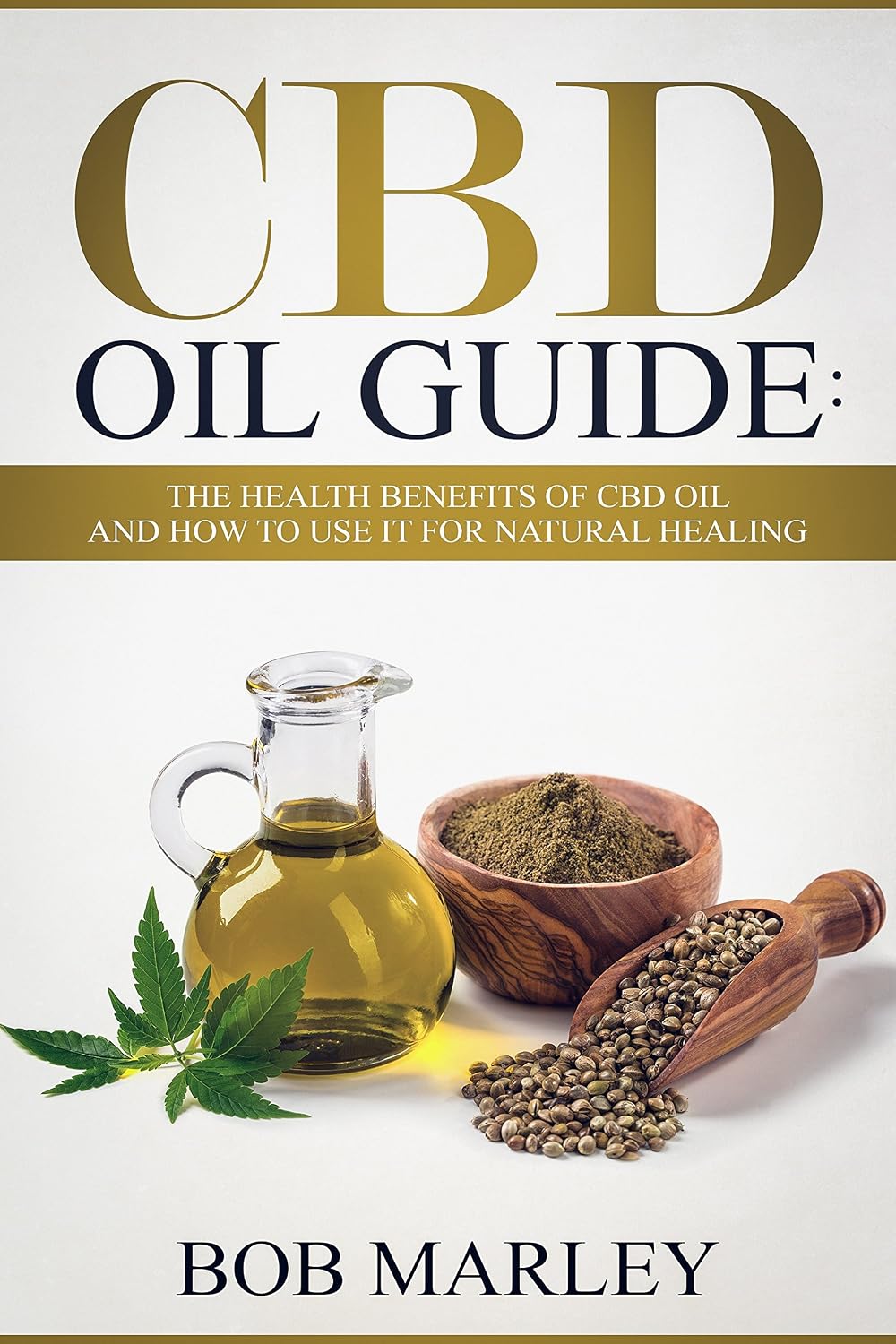 CBD Oil Guide: The Health Benefits Of CBD Oil And How To Use It For Natural Healing (Hemp Oil, Medical Cannabis Oil)