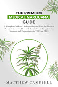 The Premium Medical Marijuana Guide: A Complete Guide to Understanding and Using the Medical Power of Cannabis. How to Relieve Chronic Pain, Anxiety, Insomnia ... with THC and CBD (Marijuana Bible)